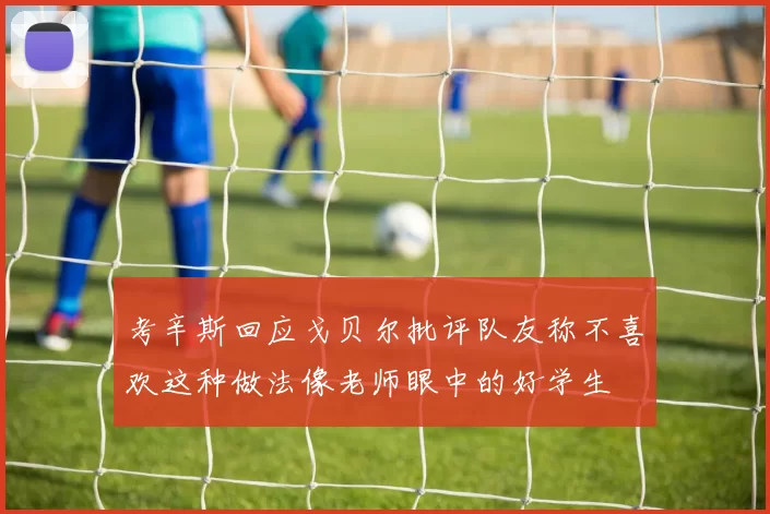 考辛斯回应戈贝尔批评队友称不喜欢这种做法像老师眼中的好学生