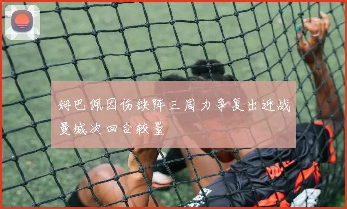 姆巴佩因伤缺阵三周力争复出迎战曼城次回合较量