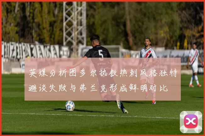英媒分析图多尔执教热刺风格独特避谈失败与弗兰克形成鲜明对比
