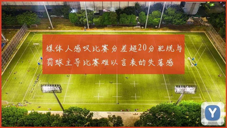媒体人感叹比赛分差超20分犯规与罚球主导比赛难以言表的失落感