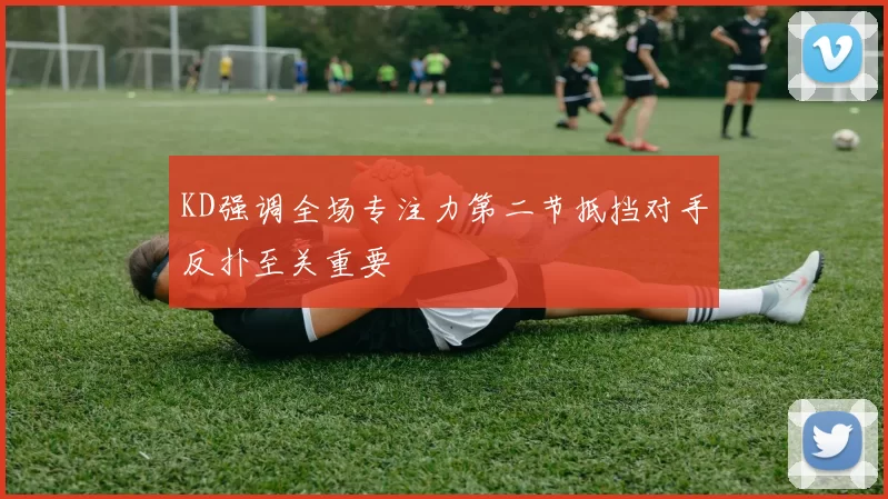 KD强调全场专注力第二节抵挡对手反扑至关重要
