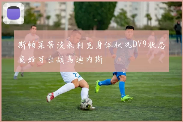 斯帕莱蒂谈米利克身体状况DV9状态良好可出战乌迪内斯