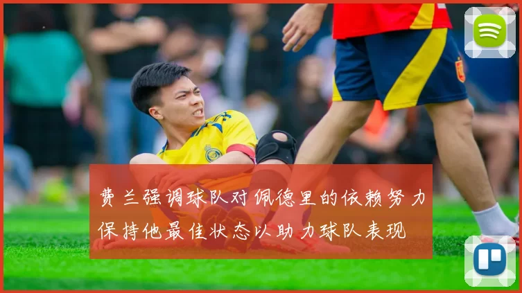 费兰强调球队对佩德里的依赖努力保持他最佳状态以助力球队表现