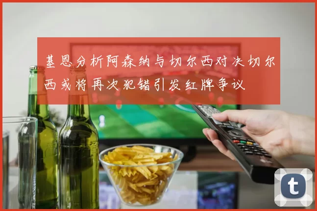 基恩分析阿森纳与切尔西对决切尔西或将再次犯错引发红牌争议