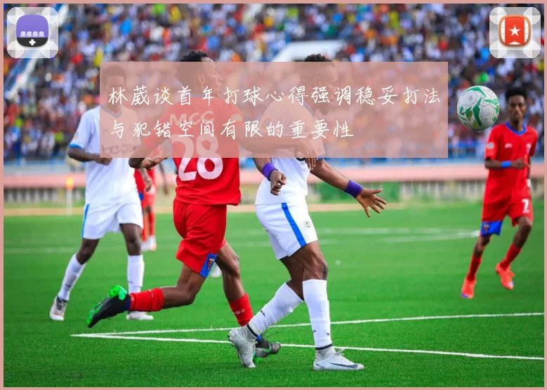 林葳谈首年打球心得强调稳妥打法与犯错空间有限的重要性