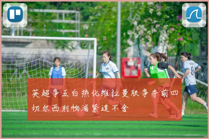 英超争五白热化维拉曼联争夺前四切尔西利物浦紧追不舍