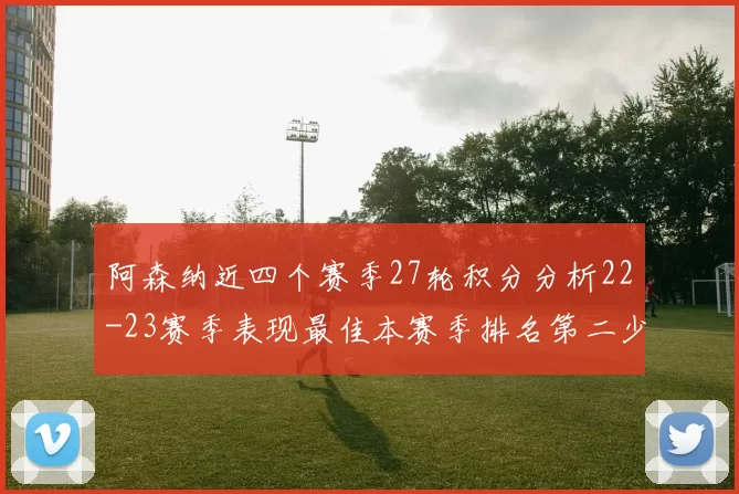 阿森纳近四个赛季27轮积分分析22-23赛季表现最佳本赛季排名第二少