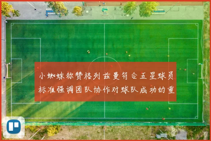 小蜘蛛称赞格列兹曼符合五星球员标准强调团队协作对球队成功的重要性