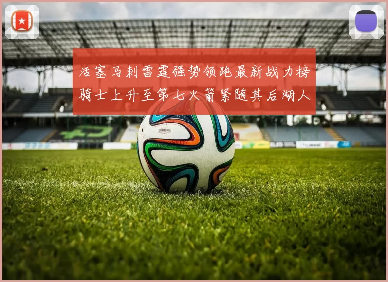 活塞马刺雷霆强势领跑最新战力榜骑士上升至第七火箭紧随其后湖人排名第十一