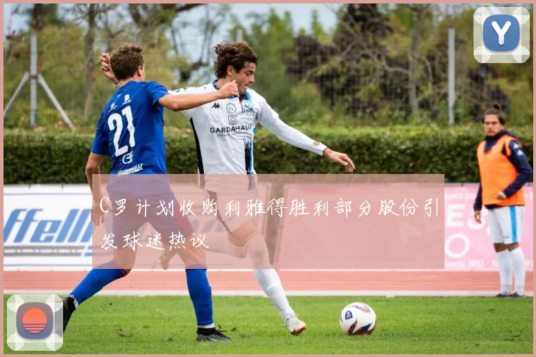 C罗计划收购利雅得胜利部分股份引发球迷热议