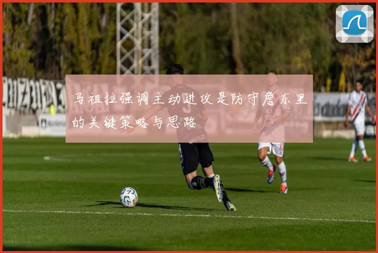 马祖拉强调主动进攻是防守詹东里的关键策略与思路
