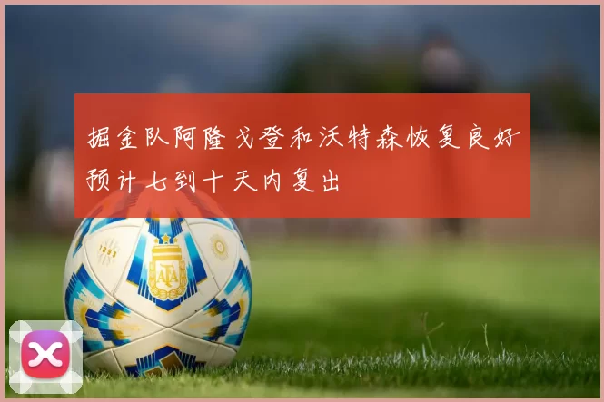 掘金队阿隆戈登和沃特森恢复良好预计七到十天内复出