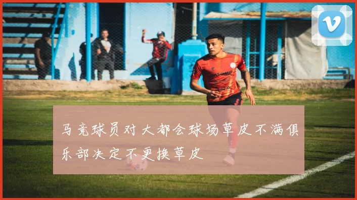 马竞球员对大都会球场草皮不满俱乐部决定不更换草皮