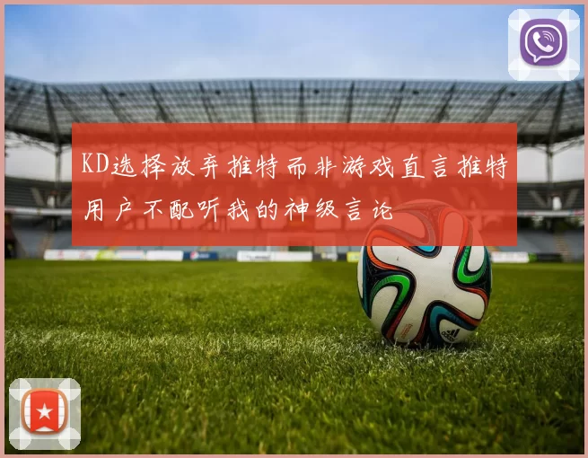 KD选择放弃推特而非游戏直言推特用户不配听我的神级言论