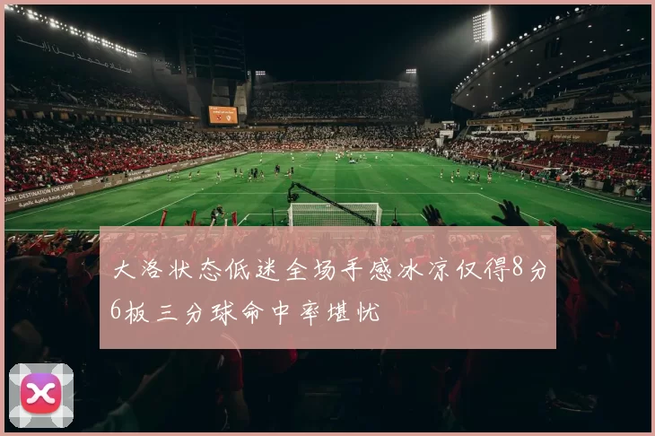 大洛状态低迷全场手感冰凉仅得8分6板三分球命中率堪忧