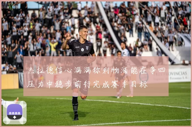 杰拉德信心满满称利物浦能在争四压力中稳步前行完成赛季目标