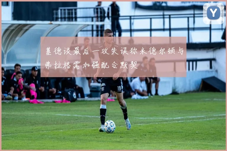 基德谈最后一攻失误称米德尔顿与弗拉格需加强配合默契