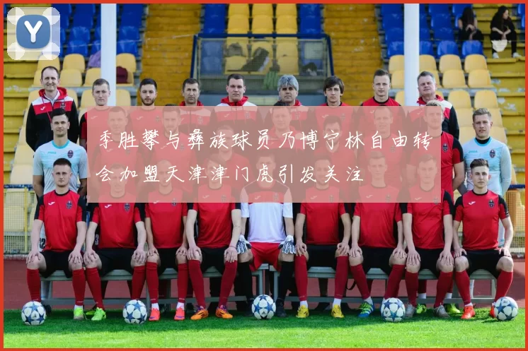 季胜攀与彝族球员乃博宁林自由转会加盟天津津门虎引发关注