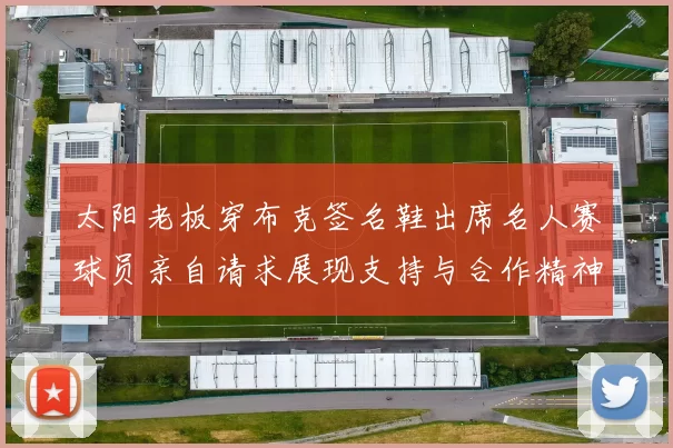 太阳老板穿布克签名鞋出席名人赛球员亲自请求展现支持与合作精神