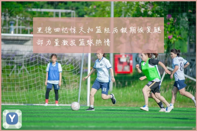 里德回忆惊天扣篮经历假期恢复腿部力量激发篮球热情