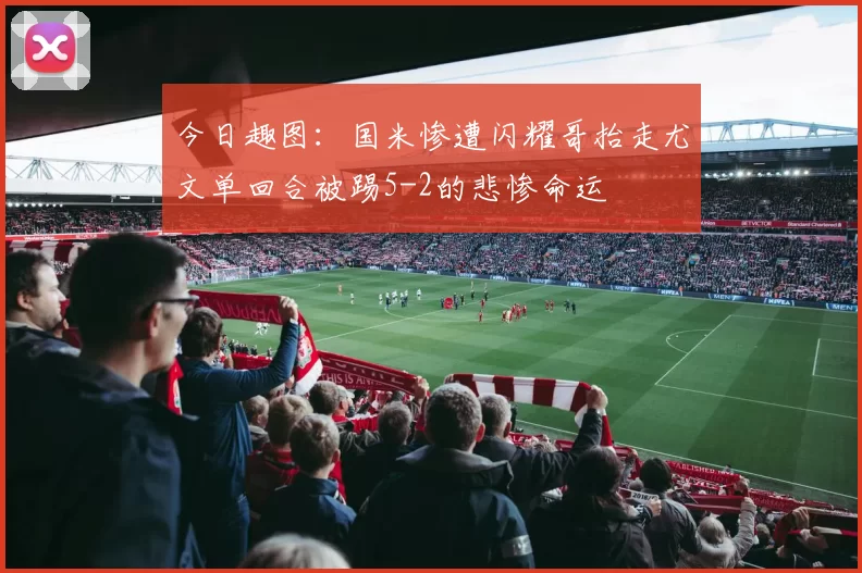 今日趣图：国米惨遭闪耀哥抬走尤文单回合被踢5-2的悲惨命运