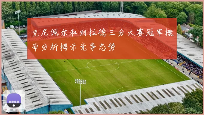 克尼佩尔和利拉德三分大赛冠军概率分析揭示竞争态势