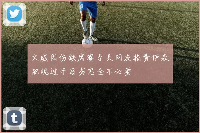 文威因伤缺席赛季美网友指责伊森犯规过于恶劣完全不必要
