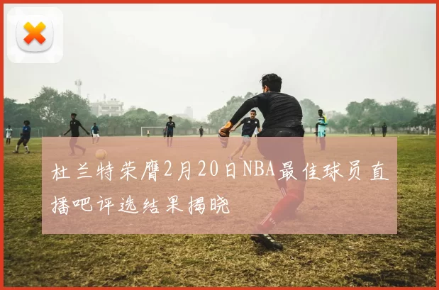 杜兰特荣膺2月20日NBA最佳球员直播吧评选结果揭晓