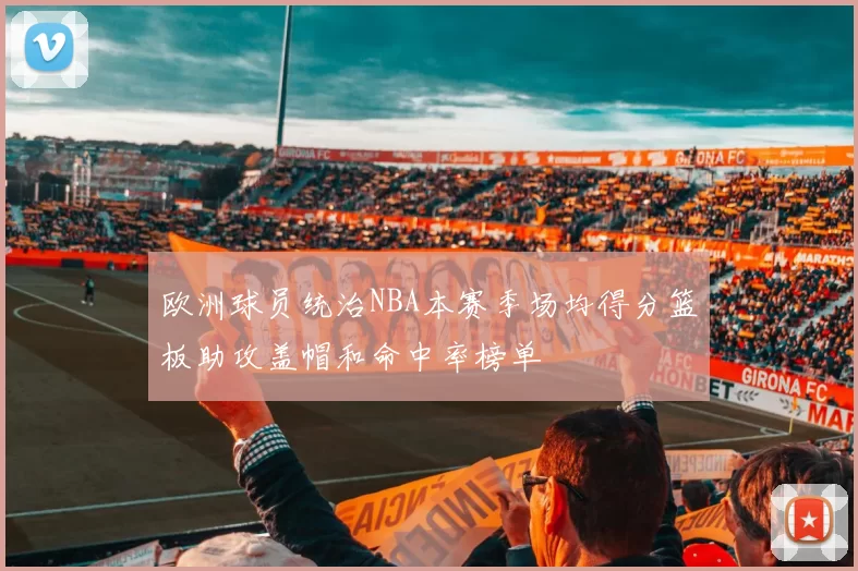 欧洲球员统治NBA本赛季场均得分篮板助攻盖帽和命中率榜单