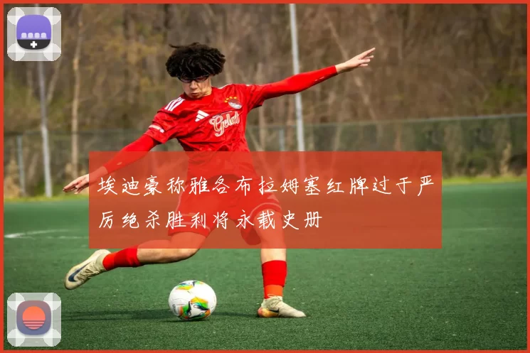 埃迪豪称雅各布拉姆塞红牌过于严厉绝杀胜利将永载史册