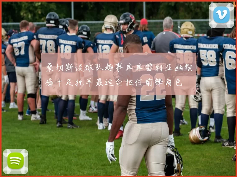 桑切斯谈球队趣事库库雷利亚幽默感十足托辛最适合担任前锋角色