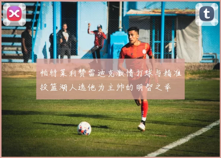 帕特莱利赞雷迪克激情打球与精准投篮湖人选他为主帅的明智之举