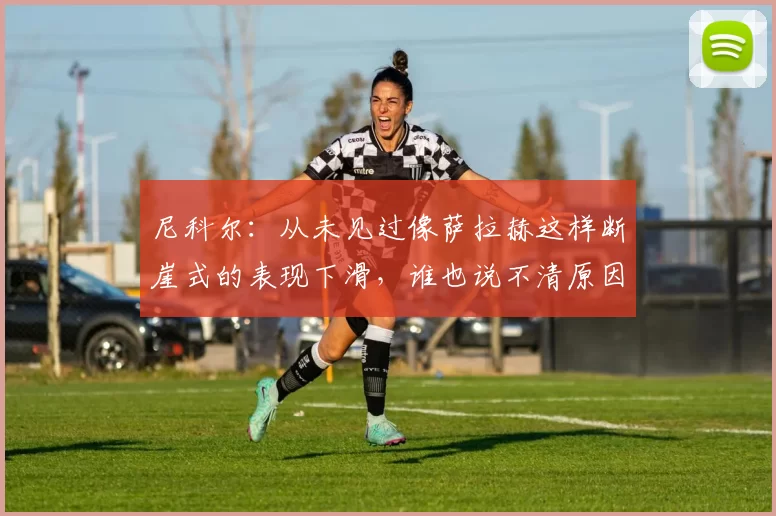 尼科尔：从未见过像萨拉赫这样断崖式的表现下滑，谁也说不清原因