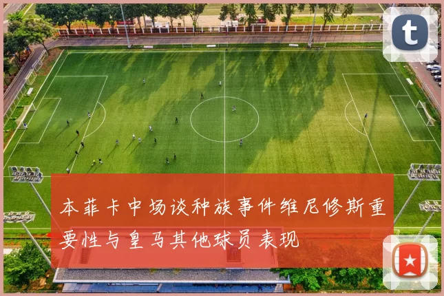 本菲卡中场谈种族事件维尼修斯重要性与皇马其他球员表现