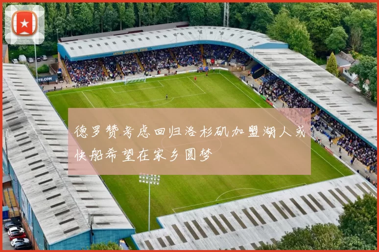 德罗赞考虑回归洛杉矶加盟湖人或快船希望在家乡圆梦