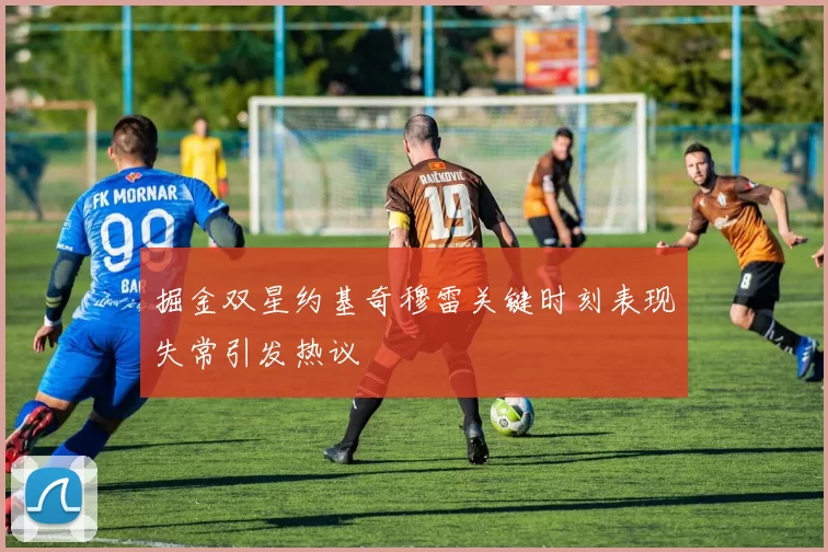 掘金双星约基奇穆雷关键时刻表现失常引发热议