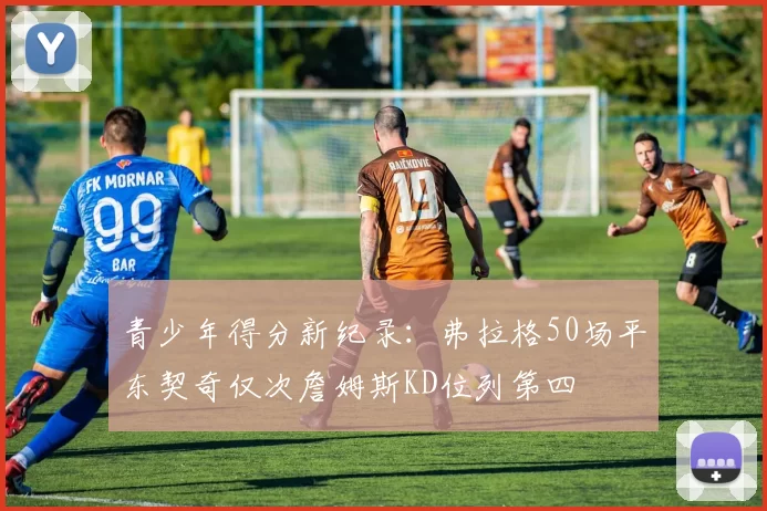 青少年得分新纪录：弗拉格50场平东契奇仅次詹姆斯KD位列第四