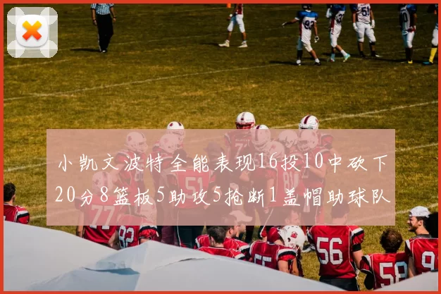 小凯文波特全能表现16投10中砍下20分8篮板5助攻5抢断1盖帽助球队绝杀对手