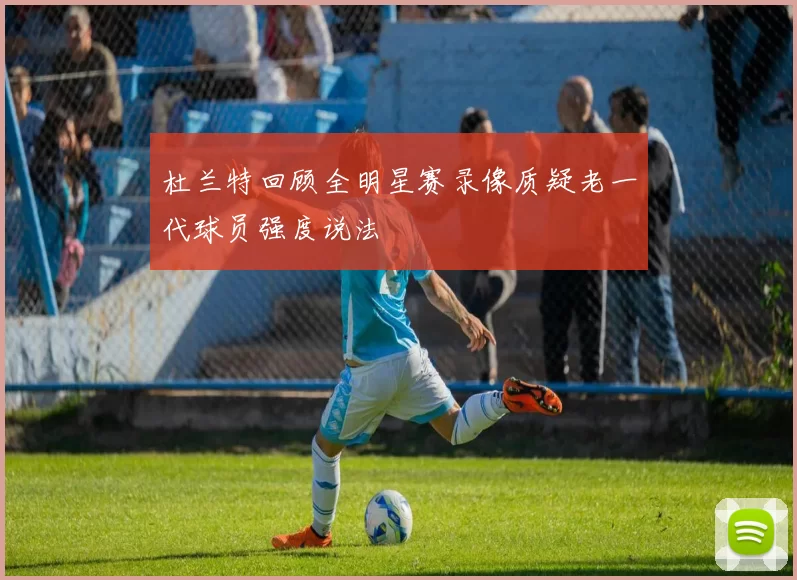 杜兰特回顾全明星赛录像质疑老一代球员强度说法