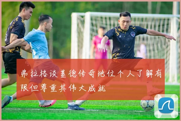 弗拉格谈基德传奇地位个人了解有限但尊重其伟大成就
