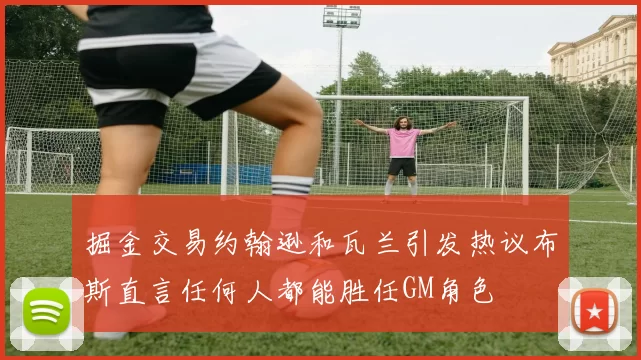 掘金交易约翰逊和瓦兰引发热议布斯直言任何人都能胜任GM角色