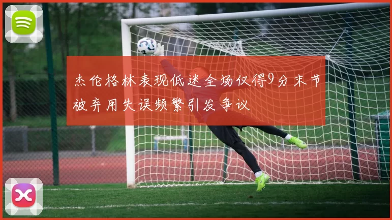 杰伦格林表现低迷全场仅得9分末节被弃用失误频繁引发争议