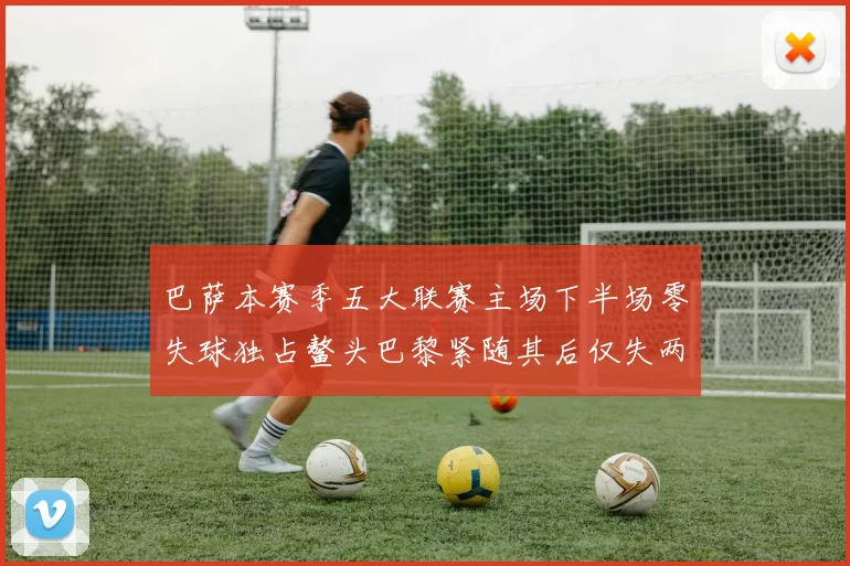 巴萨本赛季五大联赛主场下半场零失球独占鳌头巴黎紧随其后仅失两球