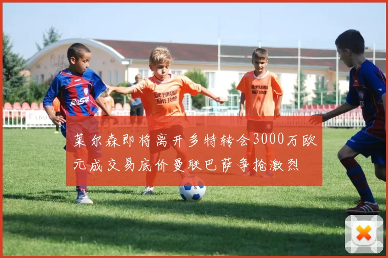 莱尔森即将离开多特转会3000万欧元成交易底价曼联巴萨争抢激烈