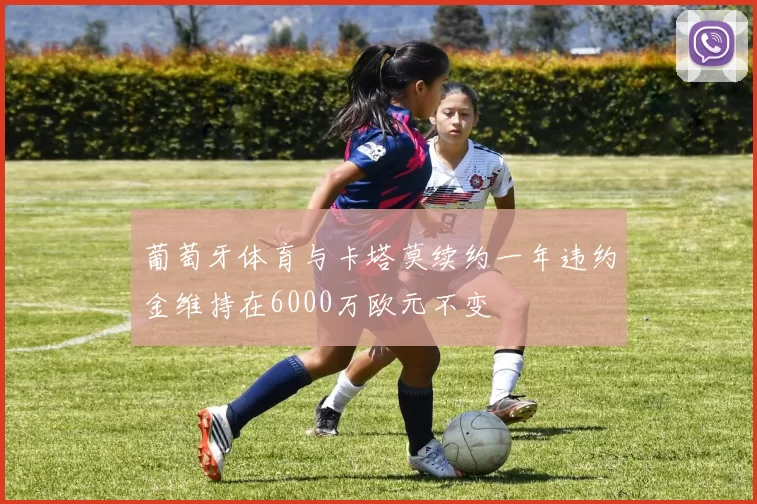 葡萄牙体育与卡塔莫续约一年违约金维持在6000万欧元不变
