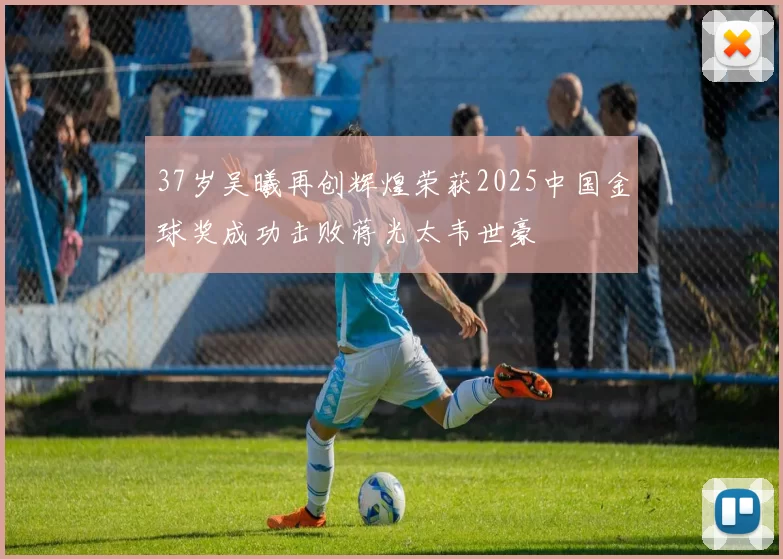 37岁吴曦再创辉煌荣获2025中国金球奖成功击败蒋光太韦世豪