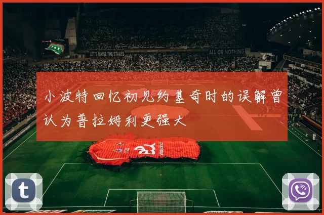 小波特回忆初见约基奇时的误解曾认为普拉姆利更强大