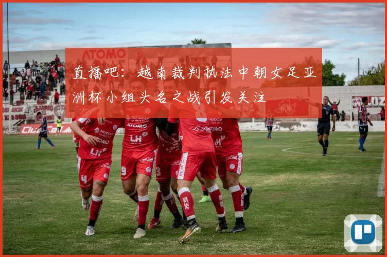 直播吧：越南裁判执法中朝女足亚洲杯小组头名之战引发关注