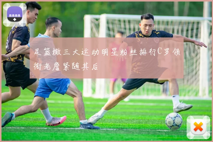 足篮橄三大运动明星粉丝排行C罗领衔老詹紧随其后